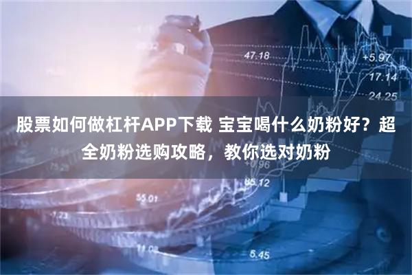 股票如何做杠杆APP下载 宝宝喝什么奶粉好？超全奶粉选购攻略，教你选对奶粉