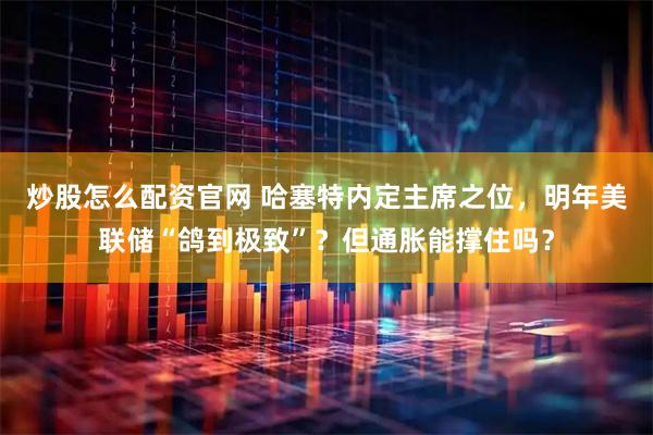 炒股怎么配资官网 哈塞特内定主席之位，明年美联储“鸽到极致”？但通胀能撑住吗？