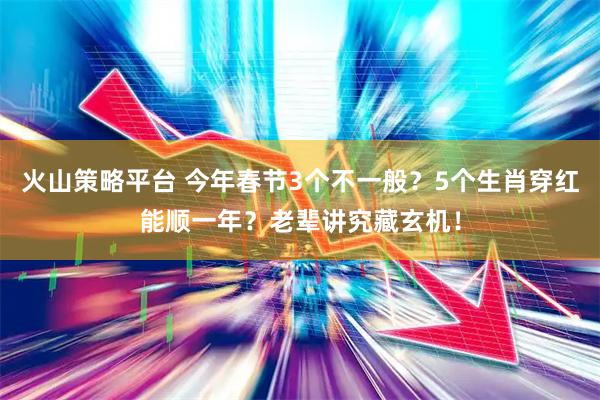 火山策略平台 今年春节3个不一般？5个生肖穿红能顺一年？老辈讲究藏玄机！
