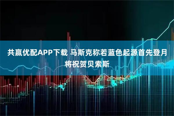 共赢优配APP下载 马斯克称若蓝色起源首先登月将祝贺贝索斯