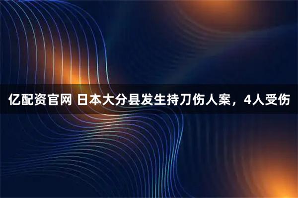 亿配资官网 日本大分县发生持刀伤人案，4人受伤