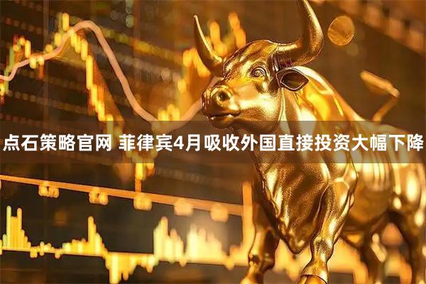 点石策略官网 菲律宾4月吸收外国直接投资大幅下降