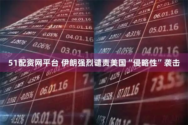 51配资网平台 伊朗强烈谴责美国“侵略性”袭击