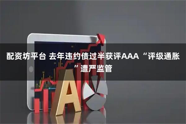 配资坊平台 去年违约债过半获评AAA “评级通胀”遭严监管