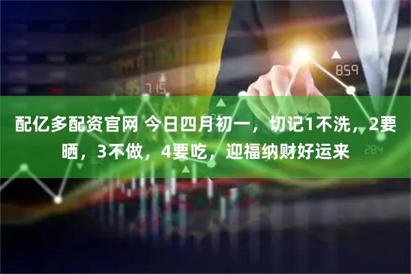 配亿多配资官网 今日四月初一，切记1不洗，2要晒，3不做，4要吃，迎福纳财好运来