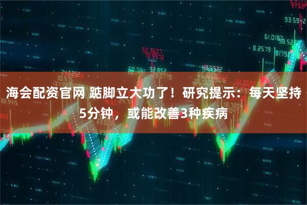 海会配资官网 踮脚立大功了！研究提示：每天坚持5分钟，或能改善3种疾病