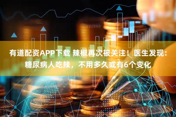 有道配资APP下载 辣椒再次被关注！医生发现：糖尿病人吃辣，不用多久或有6个变化