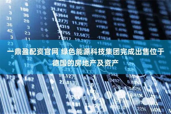 一鼎盈配资官网 绿色能源科技集团完成出售位于德国的房地产及资产