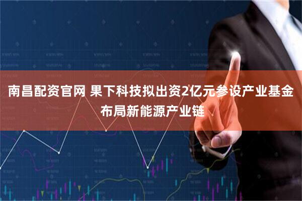 南昌配资官网 果下科技拟出资2亿元参设产业基金 布局新能源产业链