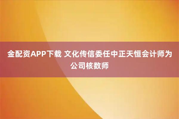 金配资APP下载 文化传信委任中正天恒会计师为公司核数师